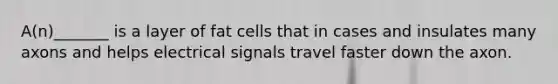 A(n)_______ is a layer of fat cells that in cases and insulates many axons and helps electrical signals travel faster down the axon.