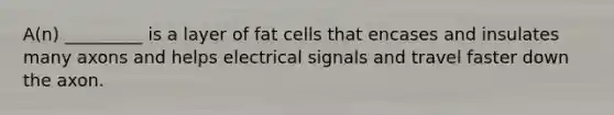 A(n) _________ is a layer of fat cells that encases and insulates many axons and helps electrical signals and travel faster down the axon.