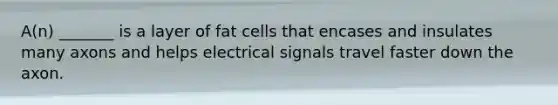 A(n) _______ is a layer of fat cells that encases and insulates many axons and helps electrical signals travel faster down the axon.