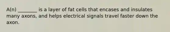 A(n) ________ is a layer of fat cells that encases and insulates many axons, and helps electrical signals travel faster down the axon.