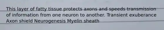 This layer of fatty tissue protects axons and speeds transmission of information from one neuron to another. Transient exuberance Axon shield Neurogenesis Myelin sheath