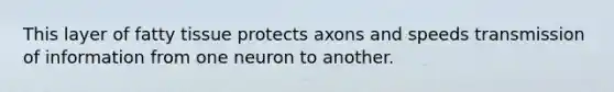 This layer of fatty tissue protects axons and speeds transmission of information from one neuron to another.