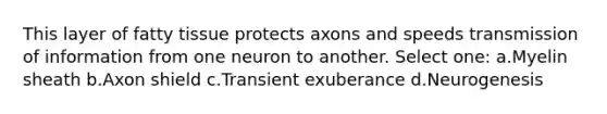 This layer of fatty tissue protects axons and speeds transmission of information from one neuron to another. Select one: a.Myelin sheath b.Axon shield c.Transient exuberance d.Neurogenesis