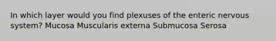 In which layer would you find plexuses of the enteric nervous system? Mucosa Muscularis externa Submucosa Serosa