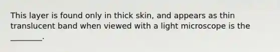 This layer is found only in thick skin, and appears as thin translucent band when viewed with a light microscope is the ________.