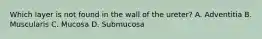 Which layer is not found in the wall of the ureter? A. Adventitia B. Muscularis C. Mucosa D. Submucosa