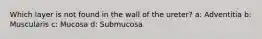 Which layer is not found in the wall of the ureter? a: Adventitia b: Muscularis c: Mucosa d: Submucosa