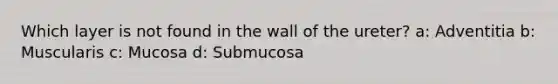 Which layer is not found in the wall of the ureter? a: Adventitia b: Muscularis c: Mucosa d: Submucosa