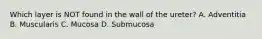 Which layer is NOT found in the wall of the ureter? A. Adventitia B. Muscularis C. Mucosa D. Submucosa