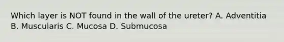 Which layer is NOT found in the wall of the ureter? A. Adventitia B. Muscularis C. Mucosa D. Submucosa