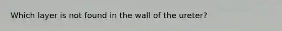 Which layer is not found in the wall of the ureter?