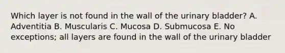 Which layer is not found in the wall of the urinary bladder? A. Adventitia B. Muscularis C. Mucosa D. Submucosa E. No exceptions; all layers are found in the wall of the urinary bladder