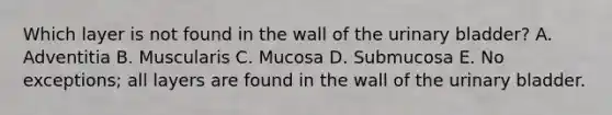 Which layer is not found in the wall of the urinary bladder? A. Adventitia B. Muscularis C. Mucosa D. Submucosa E. No exceptions; all layers are found in the wall of the urinary bladder.