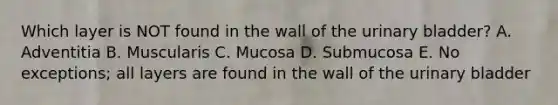 Which layer is NOT found in the wall of the <a href='https://www.questionai.com/knowledge/kb9SdfFdD9-urinary-bladder' class='anchor-knowledge'>urinary bladder</a>? A. Adventitia B. Muscularis C. Mucosa D. Submucosa E. No exceptions; all layers are found in the wall of the urinary bladder