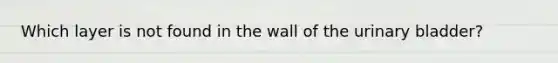 Which layer is not found in the wall of the urinary bladder?