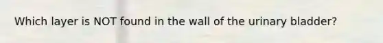 Which layer is NOT found in the wall of the urinary bladder?