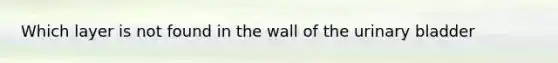 Which layer is not found in the wall of the urinary bladder