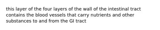 this layer of the four layers of the wall of the intestinal tract contains the blood vessels that carry nutrients and other substances to and from the GI tract