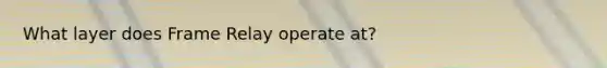 What layer does Frame Relay operate at?