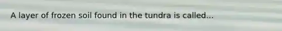 A layer of frozen soil found in the tundra is called...
