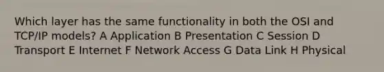 Which layer has the same functionality in both the OSI and TCP/IP models? A Application B Presentation C Session D Transport E Internet F Network Access G Data Link H Physical