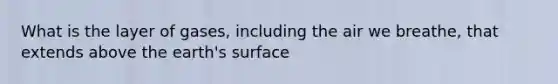 What is the layer of gases, including the air we breathe, that extends above the earth's surface