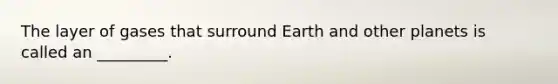 The layer of gases that surround Earth and other planets is called an _________.