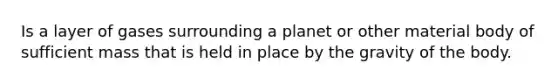 Is a layer of gases surrounding a planet or other material body of sufficient mass that is held in place by the gravity of the body.