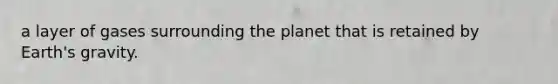 a layer of gases surrounding the planet that is retained by Earth's gravity.