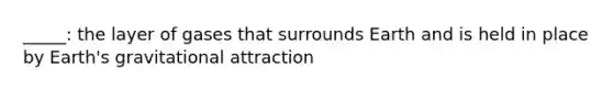 _____: the layer of gases that surrounds Earth and is held in place by Earth's gravitational attraction