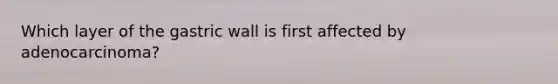 Which layer of the gastric wall is first affected by adenocarcinoma?