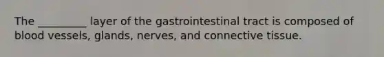 The _________ layer of the gastrointestinal tract is composed of blood vessels, glands, nerves, and connective tissue.