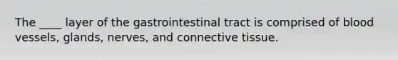 The ____ layer of the gastrointestinal tract is comprised of blood vessels, glands, nerves, and connective tissue.