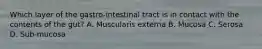Which layer of the gastro-intestinal tract is in contact with the contents of the gut? A. Muscularis externa B. Mucosa C. Serosa D. Sub-mucosa