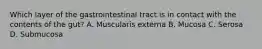 Which layer of the gastrointestinal tract is in contact with the contents of the gut? A. Muscularis externa B. Mucosa C. Serosa D. Submucosa