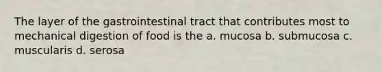 The layer of the gastrointestinal tract that contributes most to mechanical digestion of food is the a. mucosa b. submucosa c. muscularis d. serosa