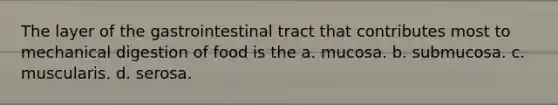 The layer of the gastrointestinal tract that contributes most to mechanical digestion of food is the a. mucosa. b. submucosa. c. muscularis. d. serosa.