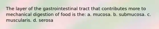 The layer of the gastrointestinal tract that contributes more to mechanical digestion of food is the: a. mucosa. b. submucosa. c. muscularis. d. serosa