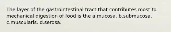 The layer of the gastrointestinal tract that contributes most to mechanical digestion of food is the a.mucosa. b.submucosa. c.muscularis. d.serosa.