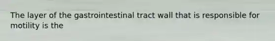 The layer of the gastrointestinal tract wall that is responsible for motility is the