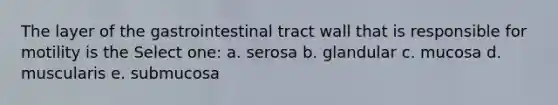 The layer of the gastrointestinal tract wall that is responsible for motility is the Select one: a. serosa b. glandular c. mucosa d. muscularis e. submucosa