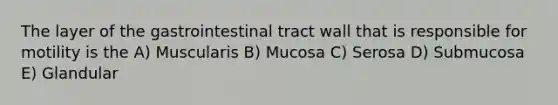 The layer of the gastrointestinal tract wall that is responsible for motility is the A) Muscularis B) Mucosa C) Serosa D) Submucosa E) Glandular