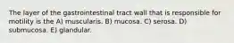 The layer of the gastrointestinal tract wall that is responsible for motility is the A) muscularis. B) mucosa. C) serosa. D) submucosa. E) glandular.