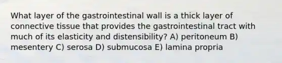 What layer of the gastrointestinal wall is a thick layer of connective tissue that provides the gastrointestinal tract with much of its elasticity and distensibility? A) peritoneum B) mesentery C) serosa D) submucosa E) lamina propria