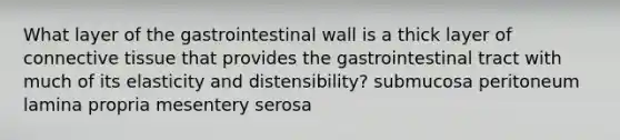 What layer of the gastrointestinal wall is a thick layer of connective tissue that provides the gastrointestinal tract with much of its elasticity and distensibility? submucosa peritoneum lamina propria mesentery serosa