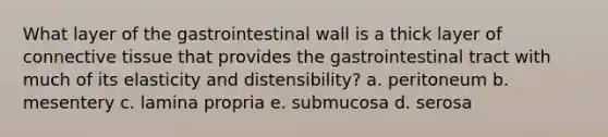 What layer of the gastrointestinal wall is a thick layer of connective tissue that provides the gastrointestinal tract with much of its elasticity and distensibility? a. peritoneum b. mesentery c. lamina propria e. submucosa d. serosa