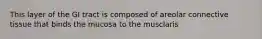 This layer of the GI tract is composed of areolar connective tissue that binds the mucosa to the musclaris