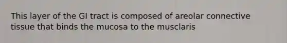 This layer of the GI tract is composed of areolar connective tissue that binds the mucosa to the musclaris