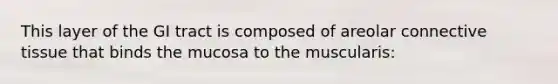 This layer of the GI tract is composed of areolar connective tissue that binds the mucosa to the muscularis: