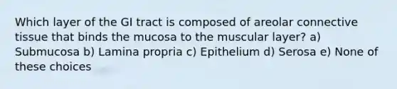 Which layer of the GI tract is composed of areolar connective tissue that binds the mucosa to the muscular layer? a) Submucosa b) Lamina propria c) Epithelium d) Serosa e) None of these choices